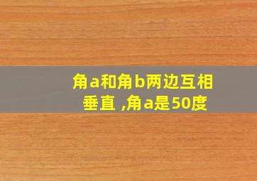 角a和角b两边互相垂直 ,角a是50度